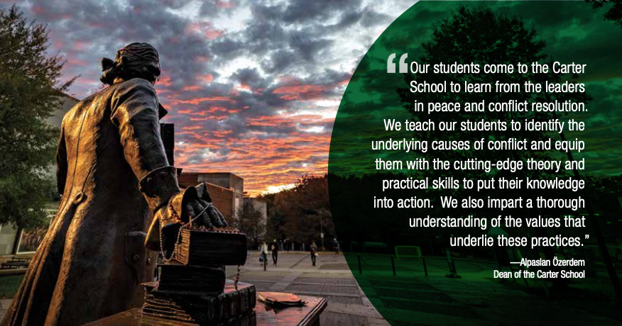 Quote from Dean Ozerdem: "Our students come to the Carter School to learn from the leaders in peace and conflict resolution. We teach our students to identify the underlying causes of conflict and equip them with the cutting-edge theory and practical skills to put their knowledge into action. We also impart a thorough understanding of the values that underlie these practices."